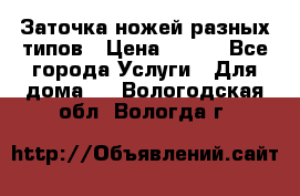 Заточка ножей разных типов › Цена ­ 200 - Все города Услуги » Для дома   . Вологодская обл.,Вологда г.